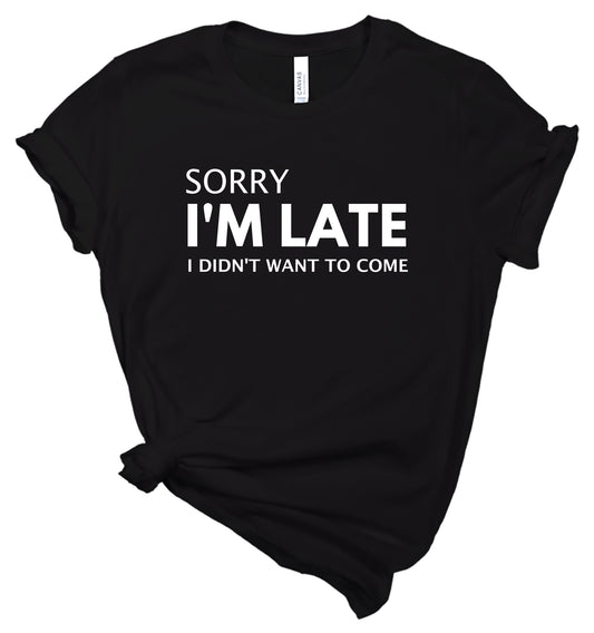 Sorry I'm Late I Didn't Want to Come - T-Shirt